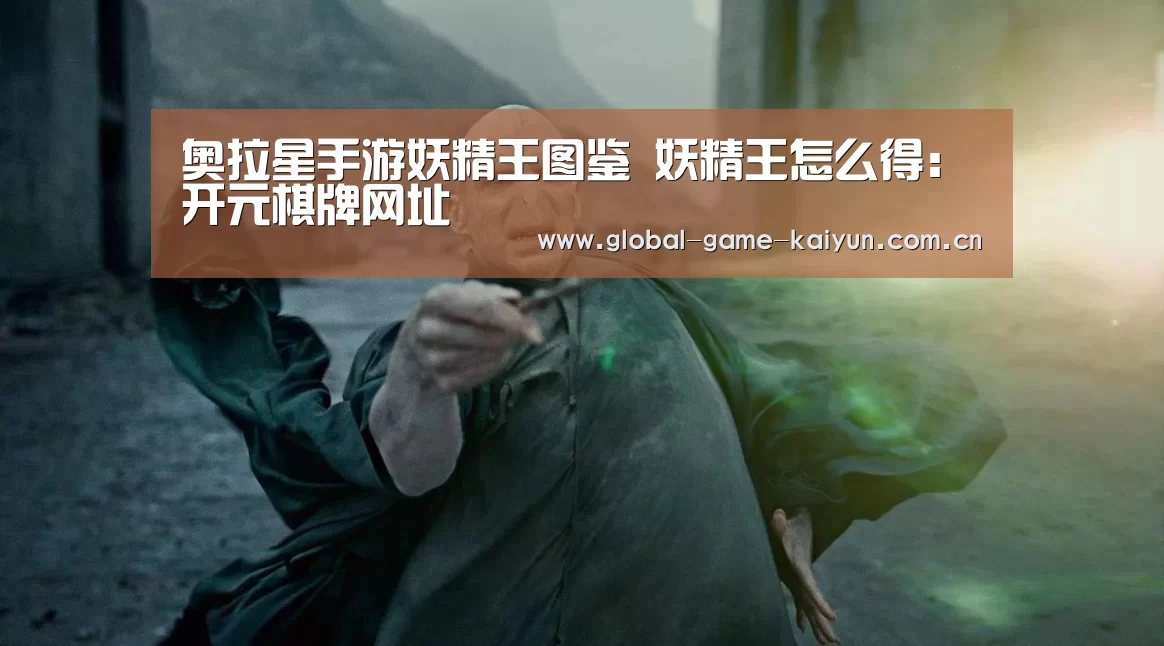 奥拉星手游妖精王图鉴 妖精王怎么得:开元棋牌网址(图1) 开云体育官网
