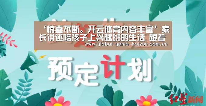 ‘惊喜不断。开云体育内容丰富’家长讲述陪孩子上兴趣班的生活 跟着孩子一起学习(图2) 开元棋牌网址